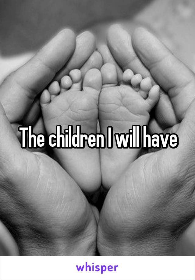 The children I will have