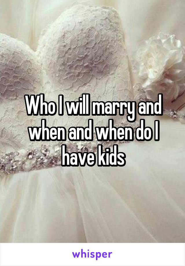 Who I will marry and when and when do I have kids