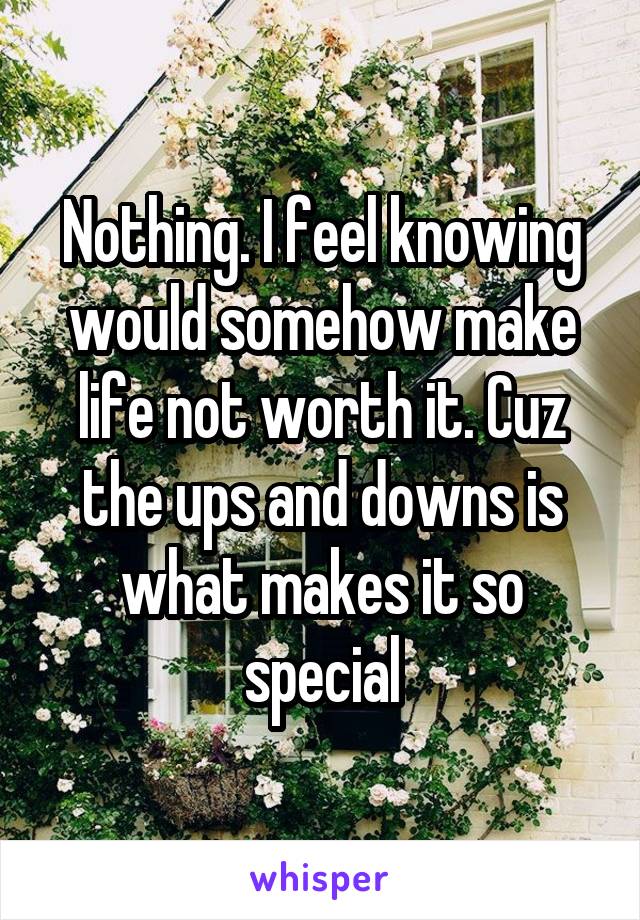 Nothing. I feel knowing would somehow make life not worth it. Cuz the ups and downs is what makes it so special