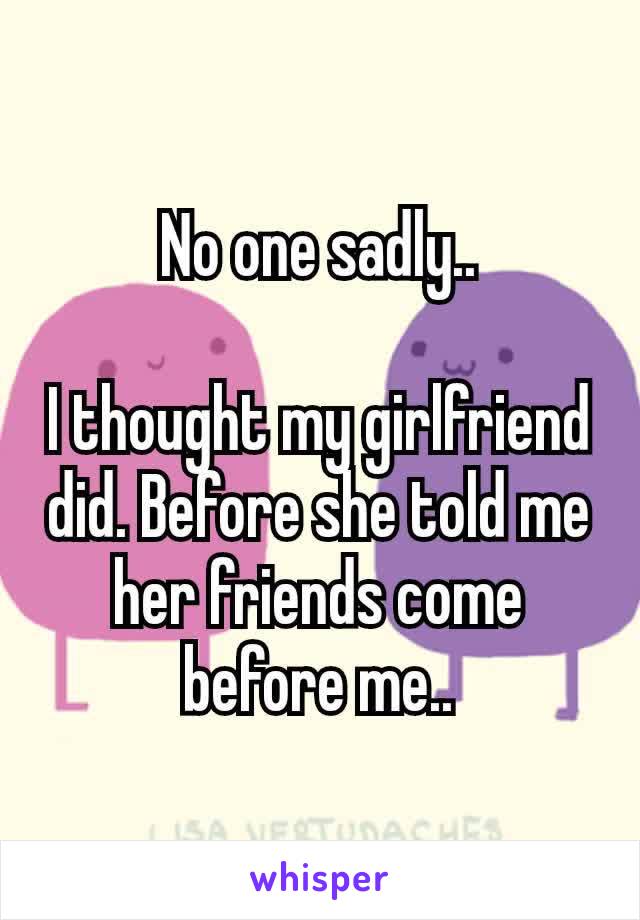 No one sadly..

I thought my girlfriend did. Before she told me her friends​ come before me..