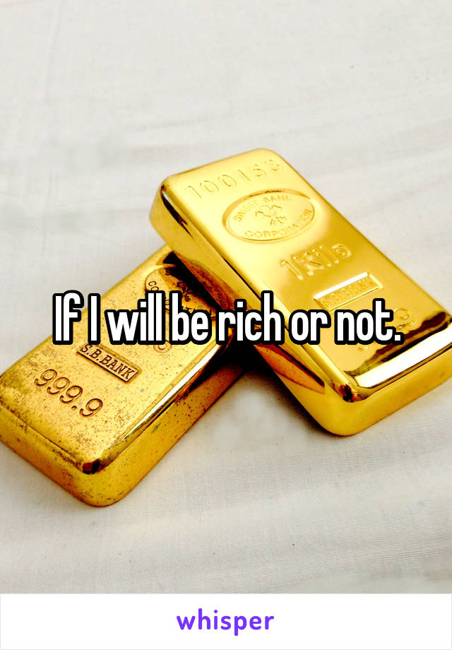 If I will be rich or not.