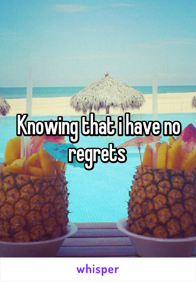 Knowing that i have no regrets 