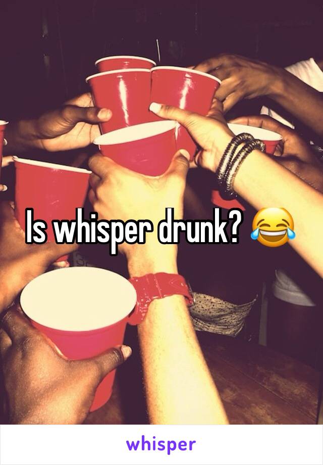 Is whisper drunk? 😂