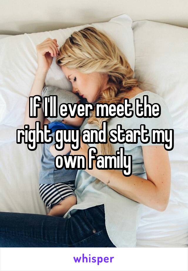 If I'll ever meet the right guy and start my own family 