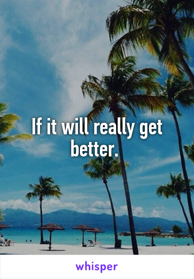 If it will really get better. 