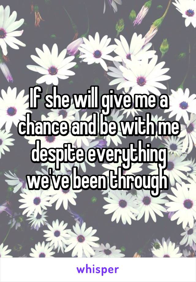 If she will give me a chance and be with me despite everything we've been through 