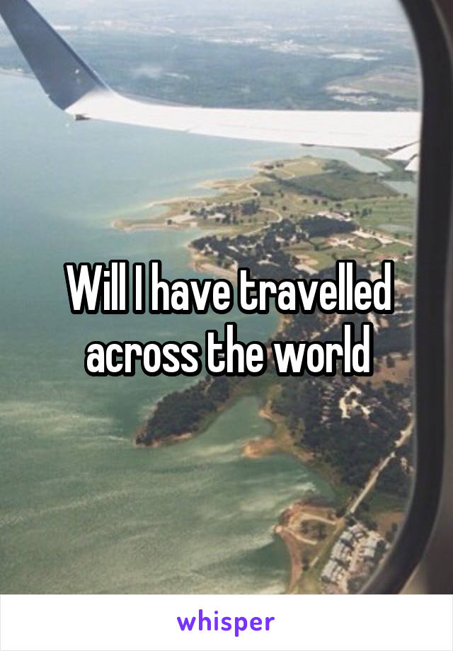 Will I have travelled across the world