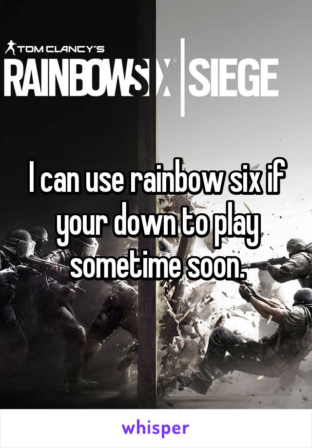 I can use rainbow six if your down to play sometime soon.