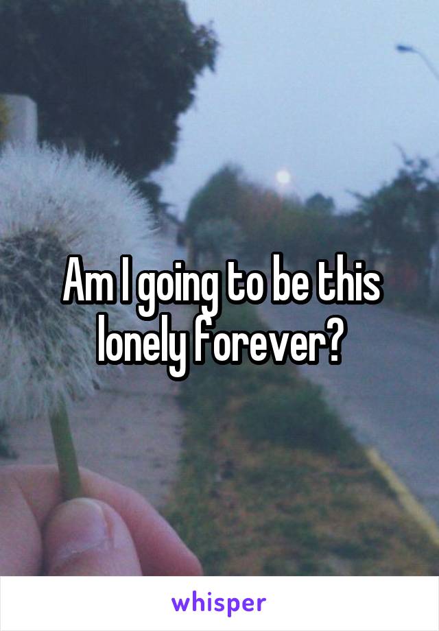 Am I going to be this lonely forever?