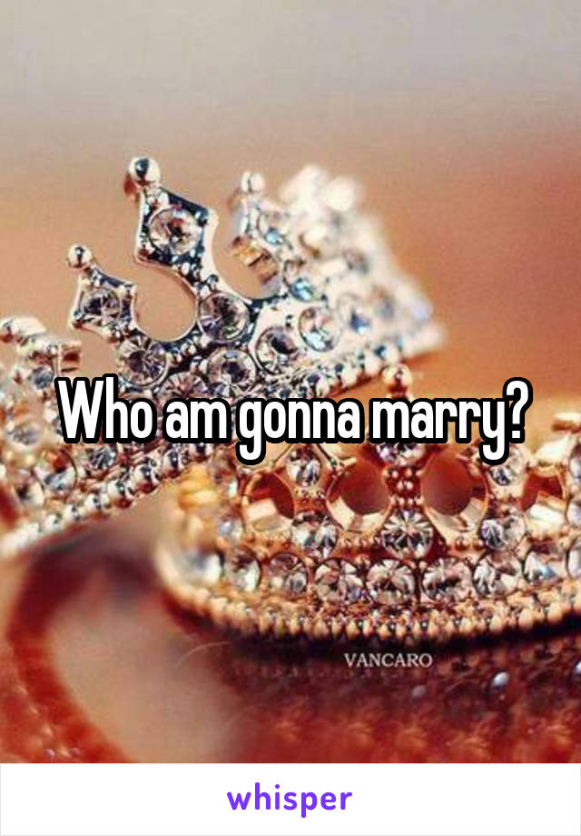 Who am gonna marry?