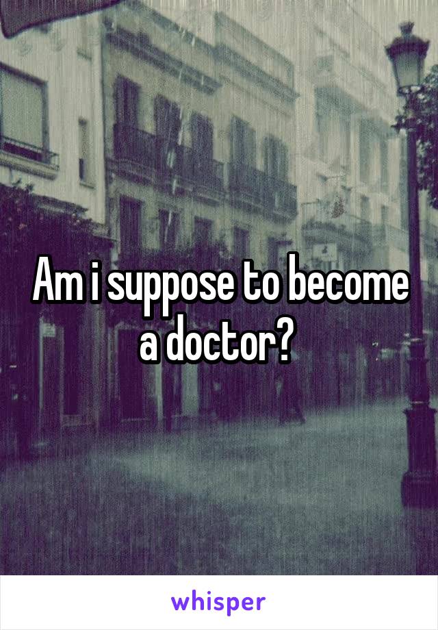 Am i suppose to become a doctor? 