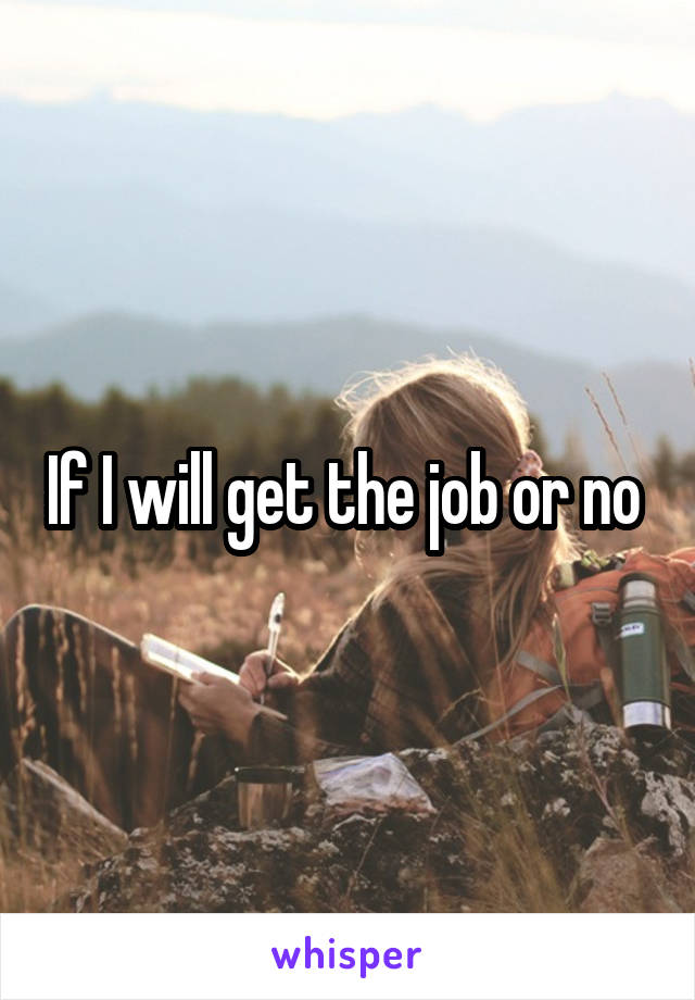 If I will get the job or no 