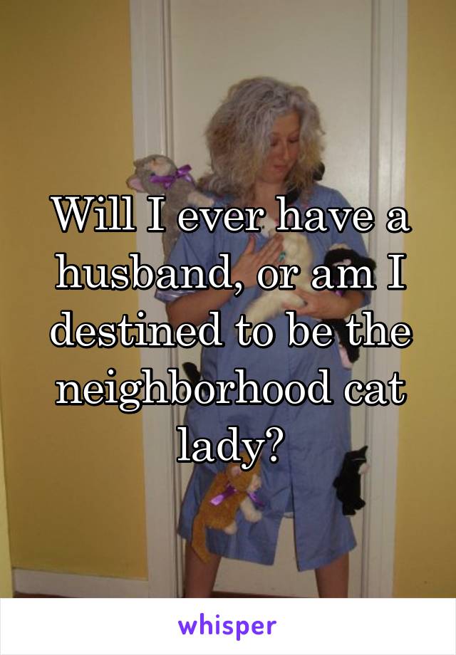 Will I ever have a husband, or am I destined to be the neighborhood cat lady?