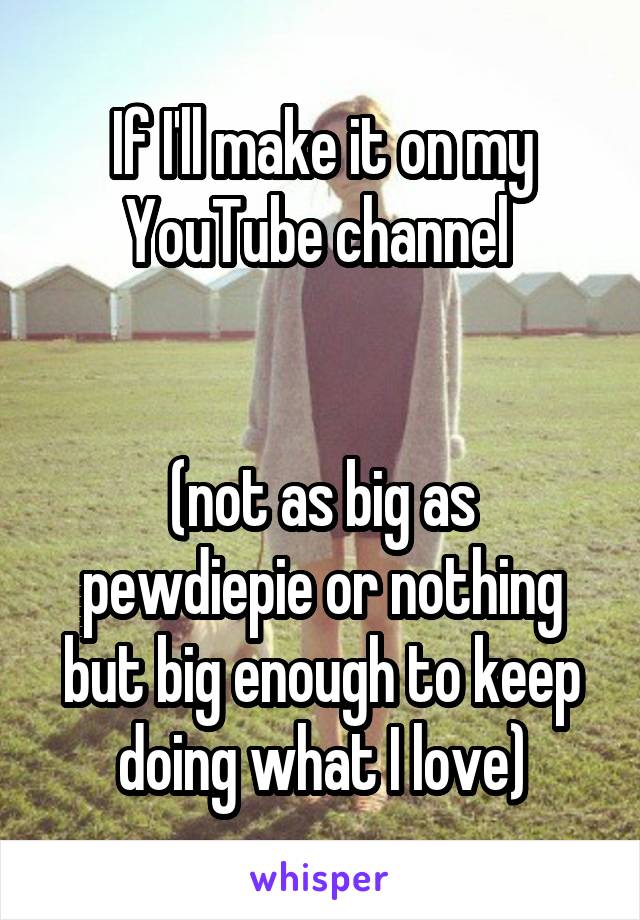 If I'll make it on my YouTube channel 


(not as big as pewdiepie or nothing but big enough to keep doing what I love)