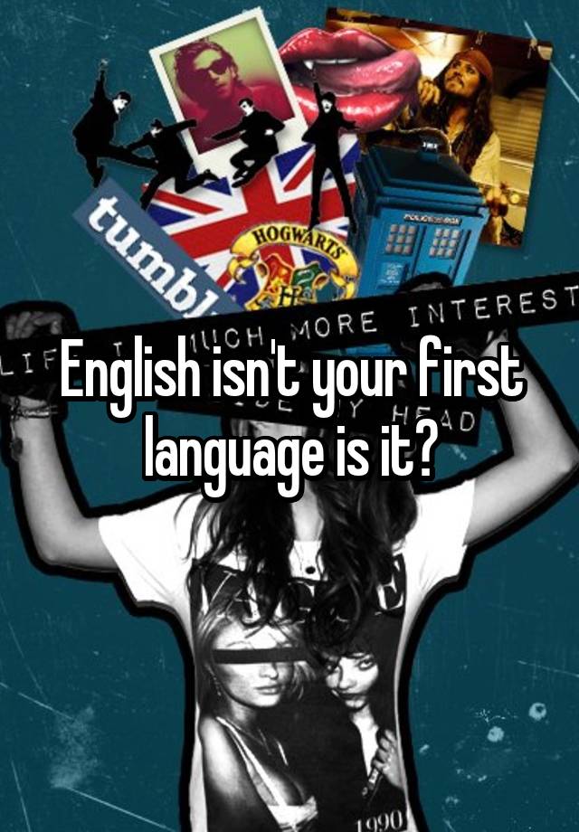 english-isn-t-your-first-language-is-it