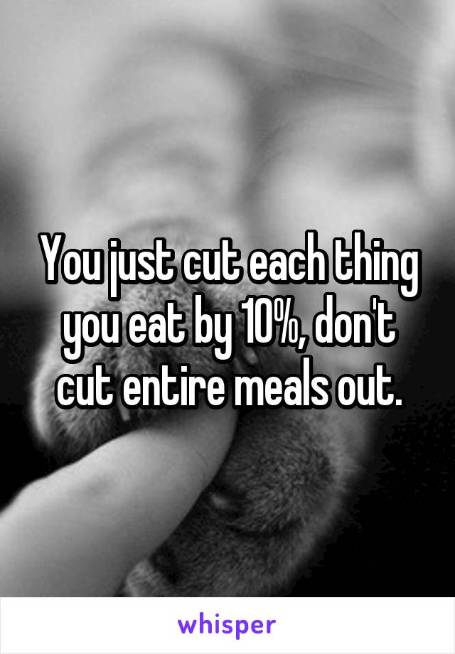 You just cut each thing you eat by 10%, don't cut entire meals out.