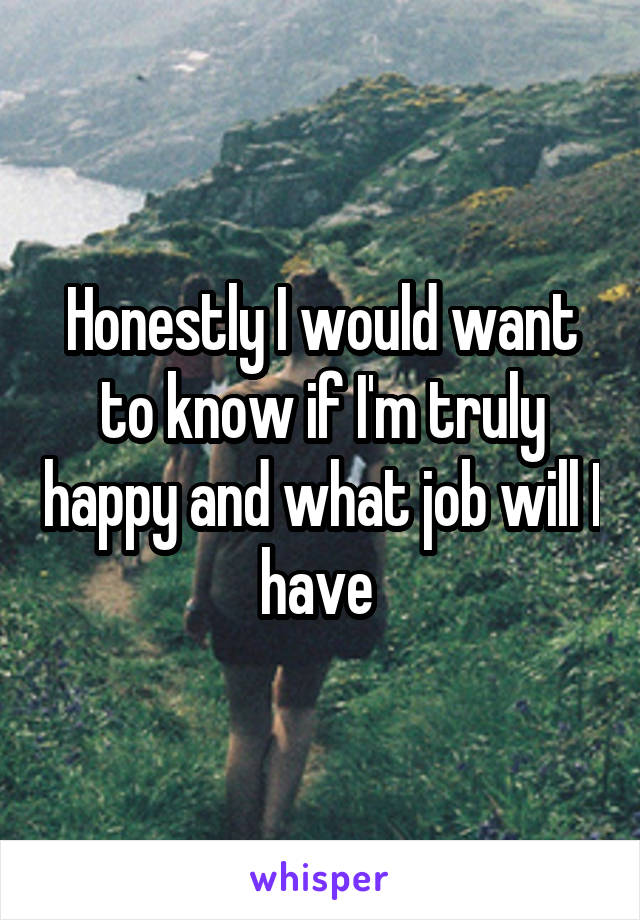 Honestly I would want to know if I'm truly happy and what job will I have 