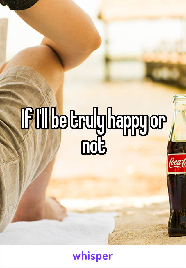 If I'll be truly happy or not