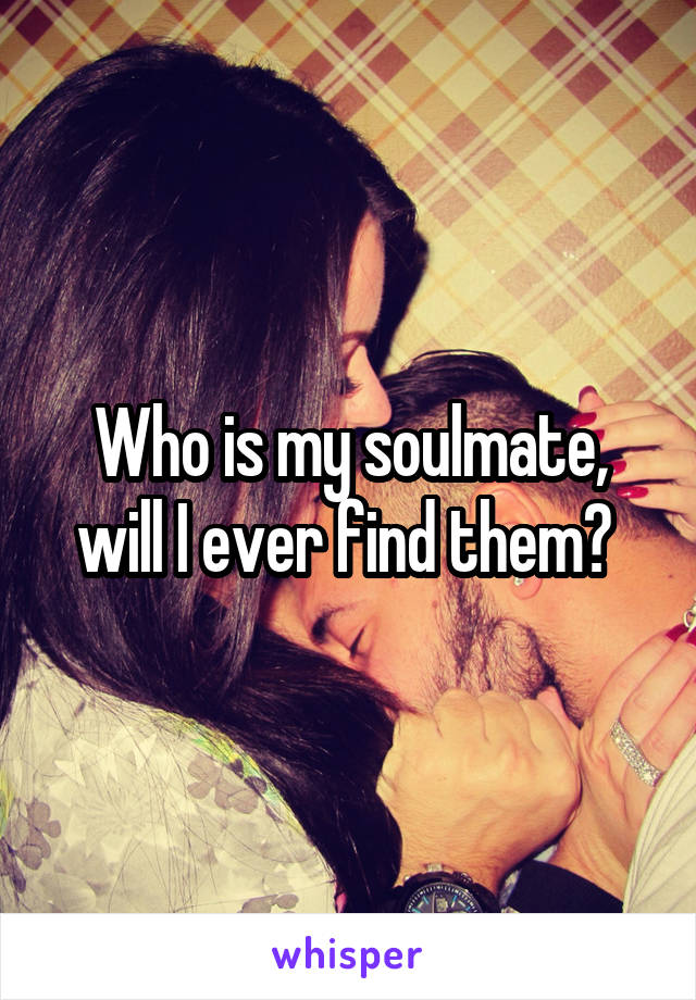 Who is my soulmate, will I ever find them? 