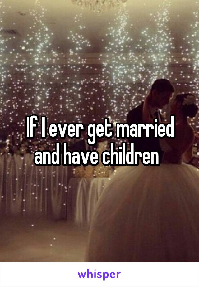 If I ever get married and have children  