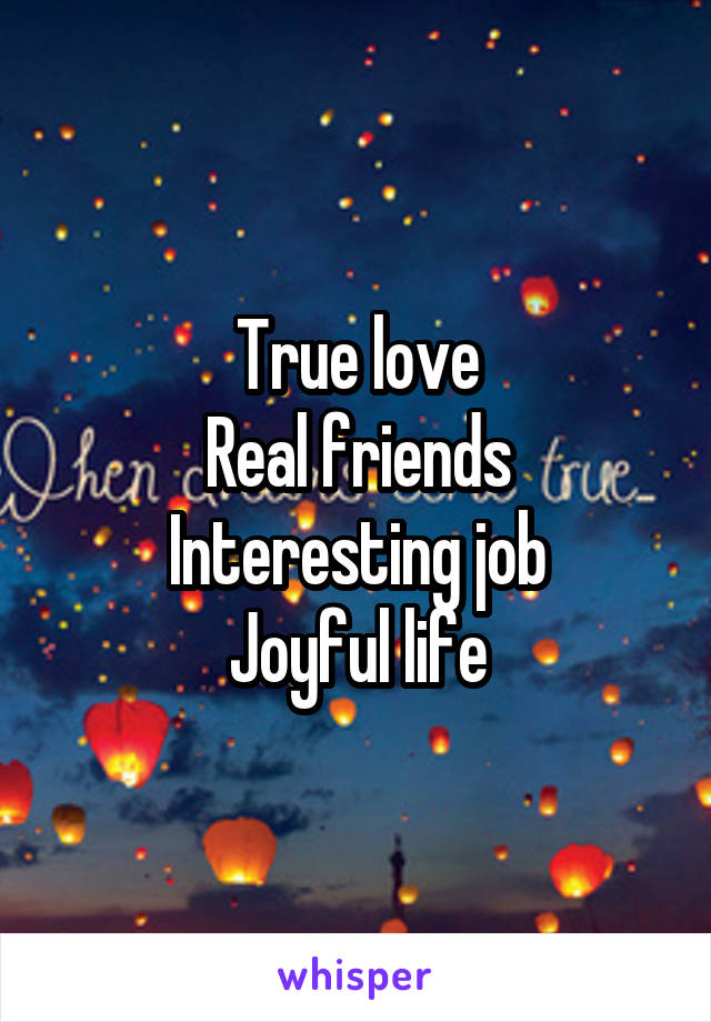 True love
Real friends
Interesting job
Joyful life