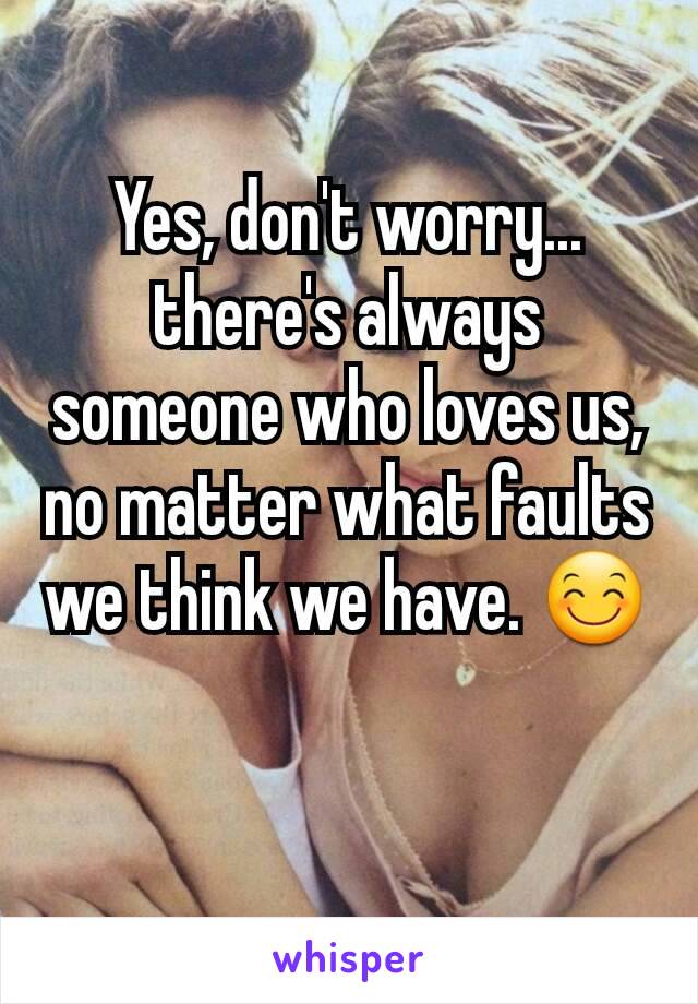 Yes, don't worry... there's always someone who loves us, no matter what faults we think we have. 😊