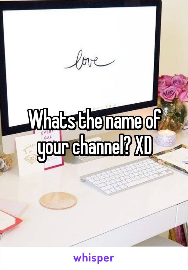 Whats the name of your channel? XD