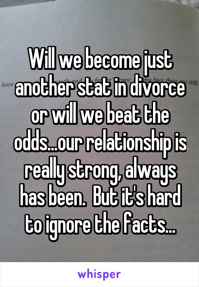 Will we become just another stat in divorce or will we beat the odds...our relationship is really strong, always has been.  But it's hard to ignore the facts...