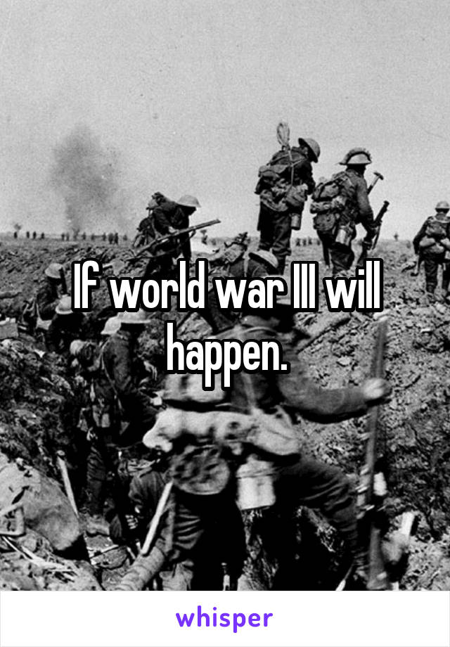 If world war III will happen.