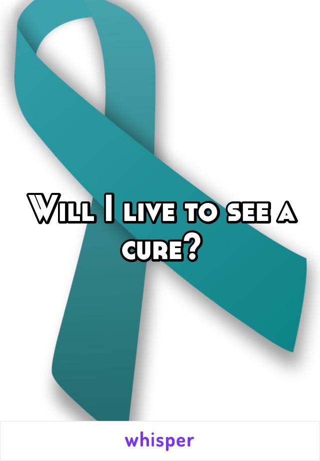 Will I live to see a cure?