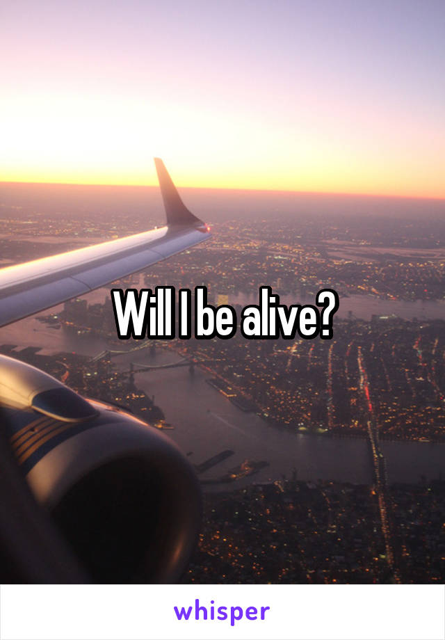 Will I be alive?