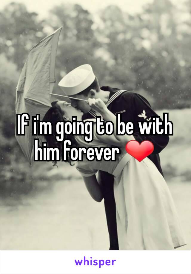 If i'm going to be with him forever ❤