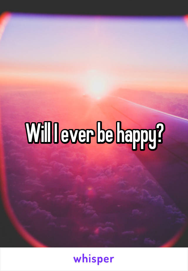 Will I ever be happy?