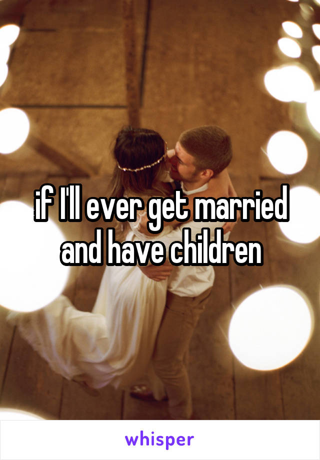 if I'll ever get married and have children