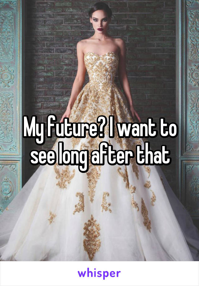 My future? I want to see long after that