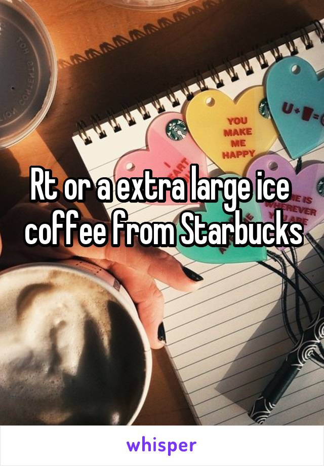 Rt or a extra large ice  coffee from Starbucks 