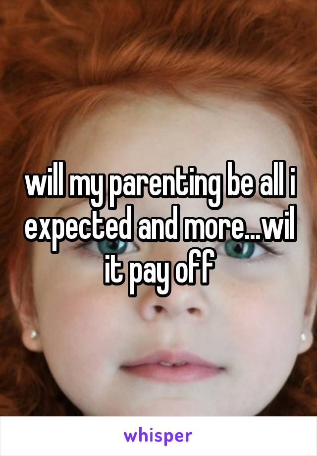 will my parenting be all i expected and more...wil it pay off