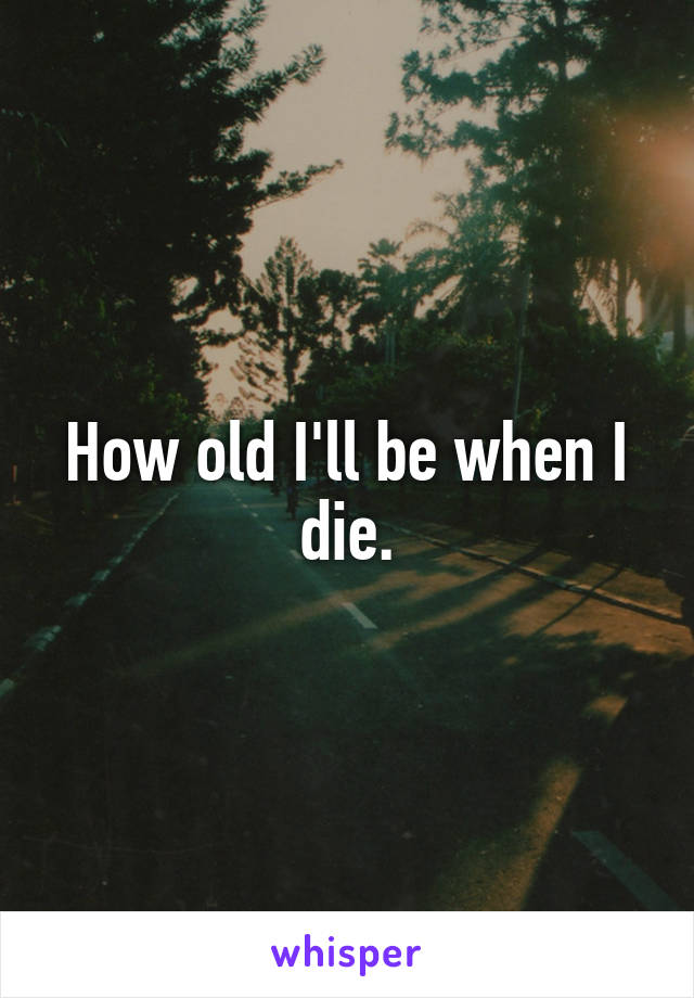 How old I'll be when I die.