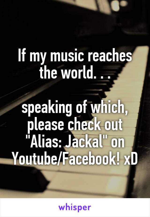 If my music reaches the world. . .

speaking of which, please check out "Alias: Jackal" on Youtube/Facebook! xD