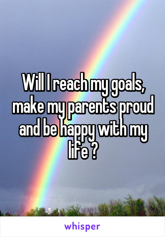 Will I reach my goals, make my parents proud and be happy with my life ?