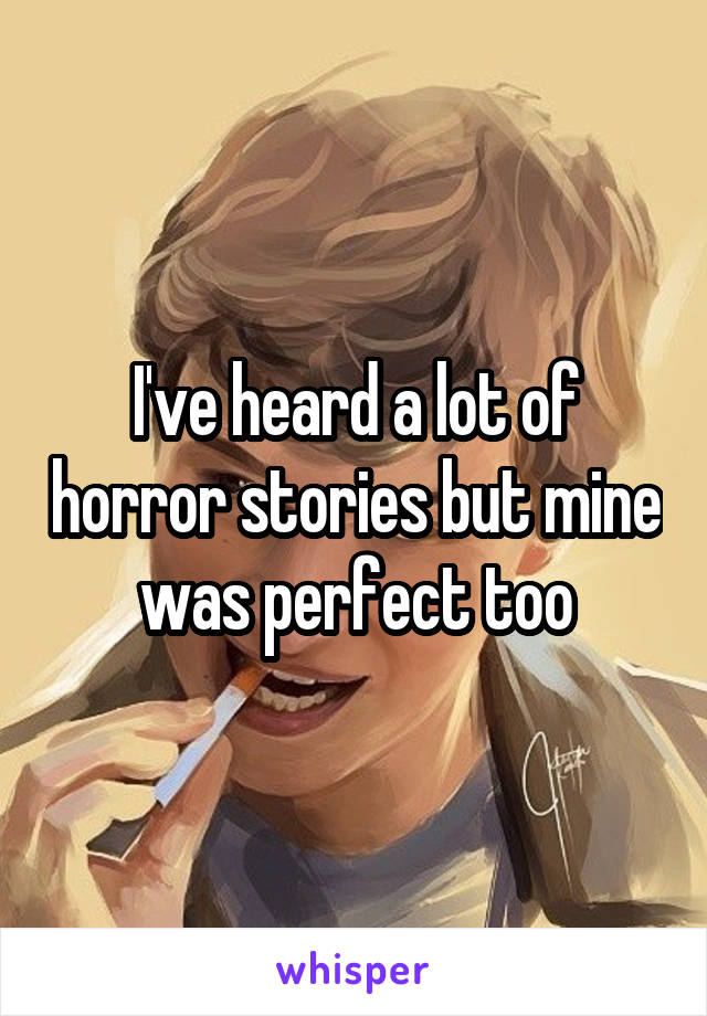 I've heard a lot of horror stories but mine was perfect too