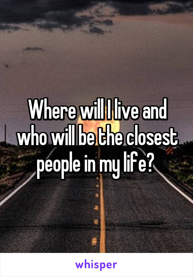 Where will I live and who will be the closest people in my life? 