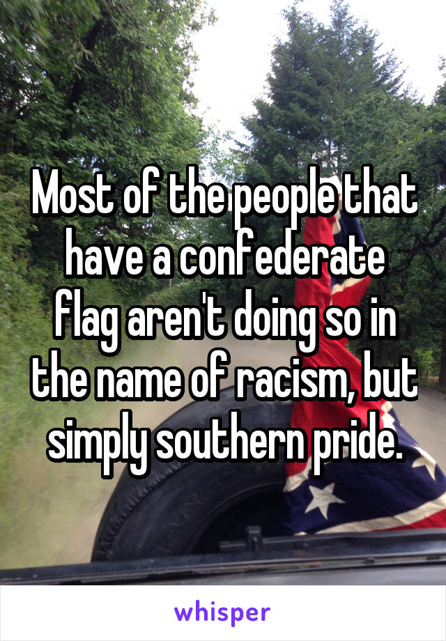 Most of the people that have a confederate flag aren't doing so in the name of racism, but simply southern pride.