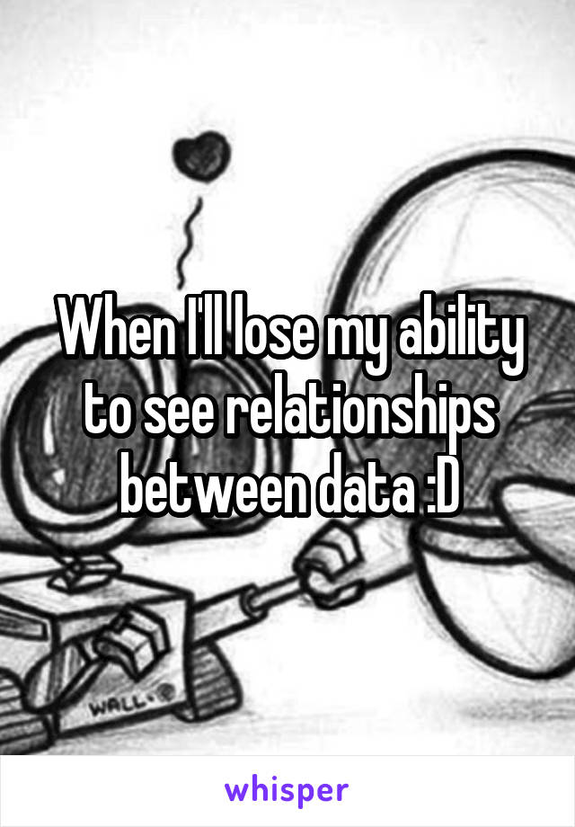 When I'll lose my ability to see relationships between data :D