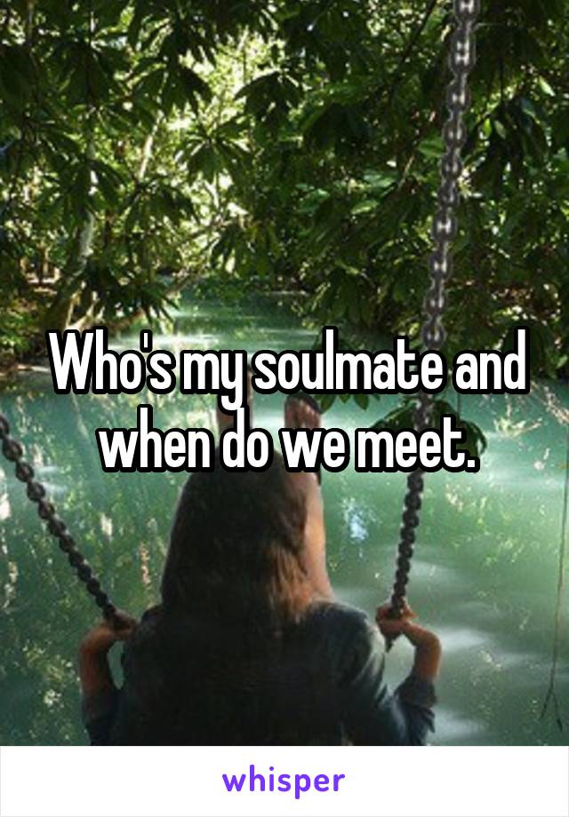 Who's my soulmate and when do we meet.