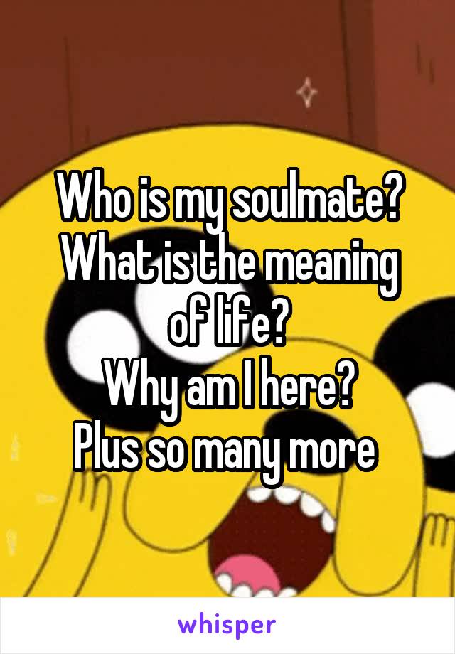 Who is my soulmate?
What is the meaning of life?
Why am I here?
Plus so many more 