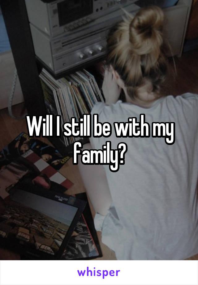 Will I still be with my family?