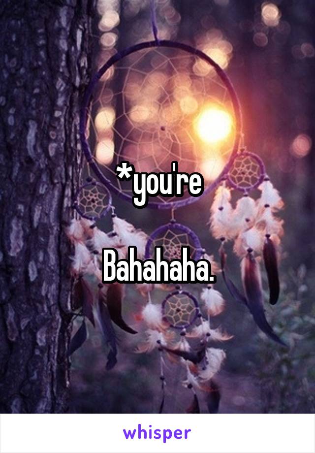 *you're

Bahahaha.