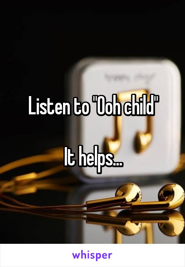 Listen to "Ooh child"

It helps...