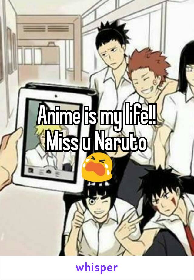 Anime is my life!!
Miss u Naruto
😭